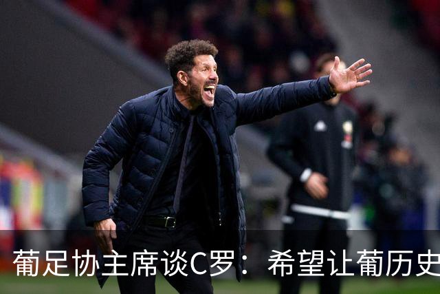 葡足协主席谈C罗：希望让葡历史最佳球员回归，这是所有人愿望